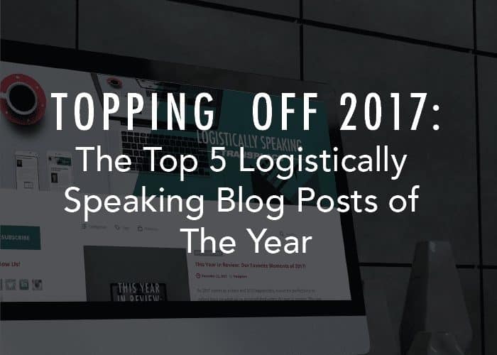 Le point culminant de 2017 : Les 5 meilleurs billets de blogue de l’année de Logistically Speaking.